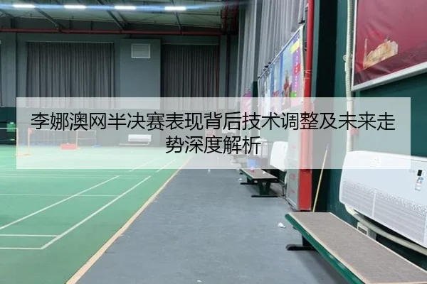 李娜澳网半决赛表现背后技术调整及未来走势深度解析