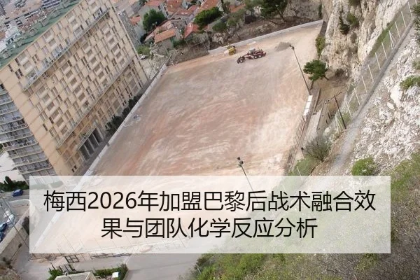 梅西2026年加盟巴黎后战术融合效果与团队化学反应分析