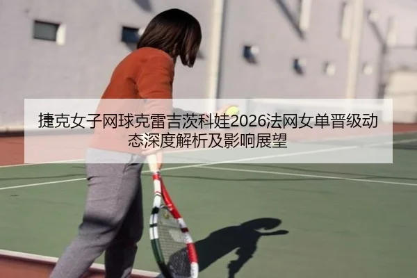 捷克女子网球克雷吉茨科娃2026法网女单晋级动态深度解析及影响展望